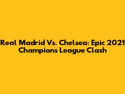 Real Madrid Vs. Chelsea: Epic 2021 Champions League Clash