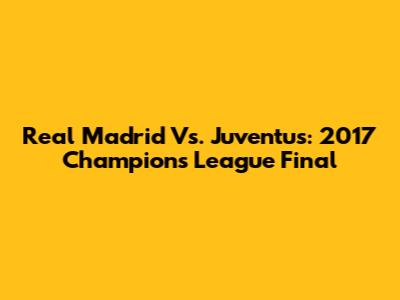 Real Madrid Vs. Juventus: 2017 Champions League Final