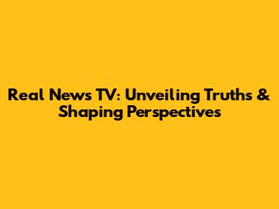 Real News TV: Unveiling Truths & Shaping Perspectives