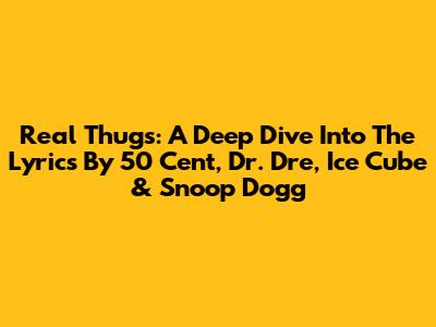 Real Thugs: A Deep Dive Into The Lyrics By 50 Cent, Dr. Dre, Ice Cube & Snoop Dogg