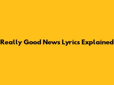 Really Good News Lyrics Explained