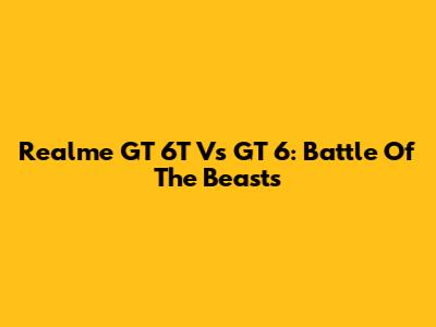 Realme GT 6T Vs GT 6: Battle Of The Beasts