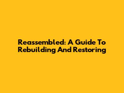 Reassembled: A Guide To Rebuilding And Restoring
