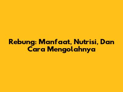 Rebung: Manfaat, Nutrisi, Dan Cara Mengolahnya