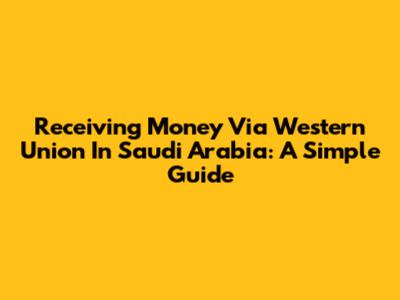 Receiving Money Via Western Union In Saudi Arabia: A Simple Guide