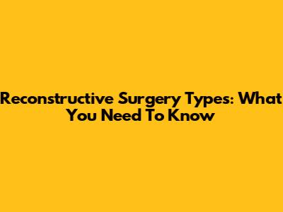 Reconstructive Surgery Types: What You Need To Know