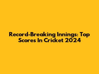 Record-Breaking Innings: Top Scores In Cricket 2024