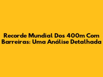 Recorde Mundial Dos 400m Com Barreiras: Uma Análise Detalhada