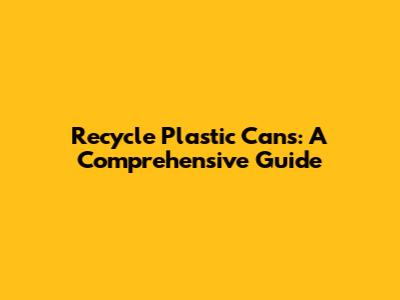 Recycle Plastic Cans: A Comprehensive Guide