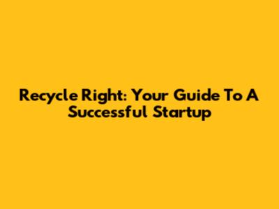 Recycle Right: Your Guide To A Successful Startup