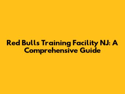 Red Bulls Training Facility NJ: A Comprehensive Guide