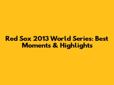 Red Sox 2013 World Series: Best Moments & Highlights