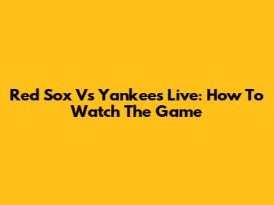 Red Sox Vs Yankees Live: How To Watch The Game