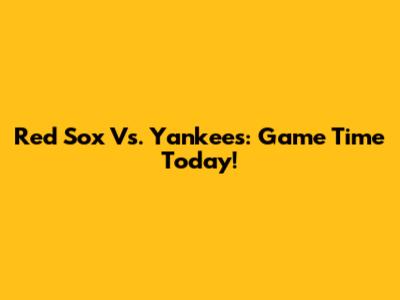 Red Sox Vs. Yankees: Game Time Today!