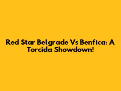 Red Star Belgrade Vs Benfica: A Torcida Showdown!
