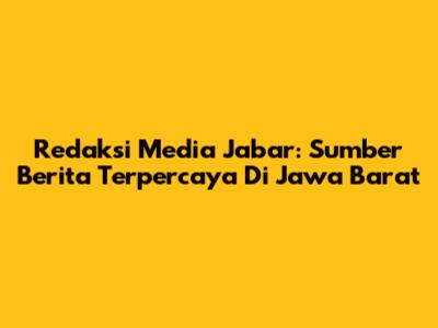 Redaksi Media Jabar: Sumber Berita Terpercaya Di Jawa Barat