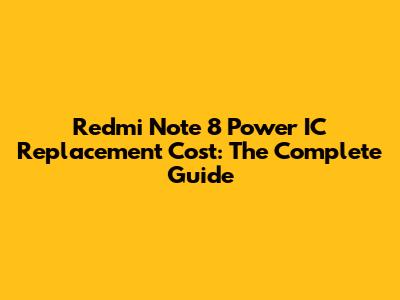 Redmi Note 8 Power IC Replacement Cost: The Complete Guide