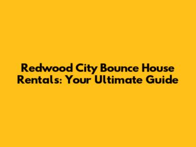 Redwood City Bounce House Rentals: Your Ultimate Guide