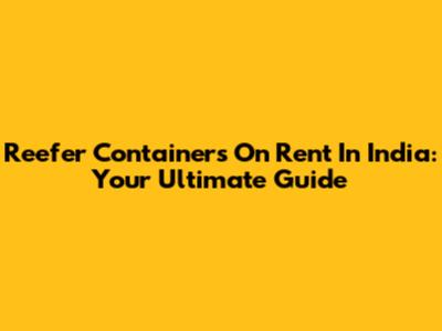 Reefer Containers On Rent In India: Your Ultimate Guide