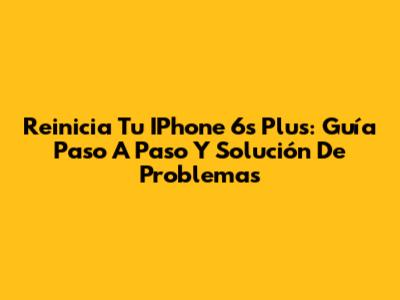 Reinicia Tu IPhone 6s Plus: Guía Paso A Paso Y Solución De Problemas