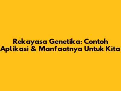 Rekayasa Genetika: Contoh Aplikasi & Manfaatnya Untuk Kita