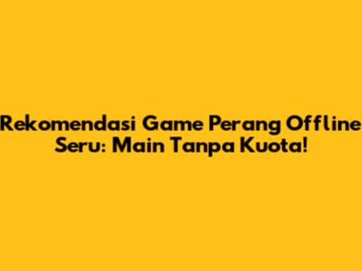 Rekomendasi Game Perang Offline Seru: Main Tanpa Kuota!