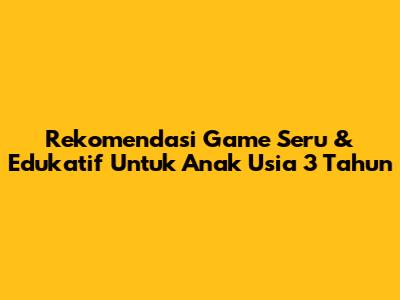 Rekomendasi Game Seru & Edukatif Untuk Anak Usia 3 Tahun