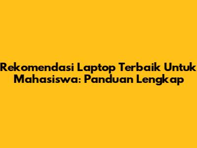 Rekomendasi Laptop Terbaik Untuk Mahasiswa: Panduan Lengkap