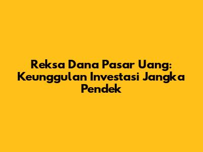 Reksa Dana Pasar Uang: Keunggulan Investasi Jangka Pendek