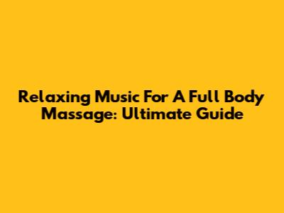 Relaxing Music For A Full Body Massage: Ultimate Guide