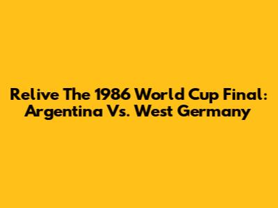 Relive The 1986 World Cup Final: Argentina Vs. West Germany