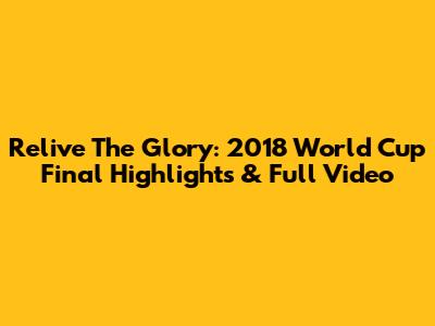 Relive The Glory: 2018 World Cup Final Highlights & Full Video