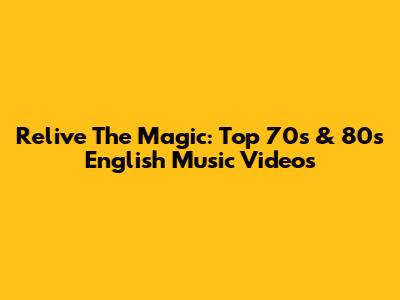 Relive The Magic: Top 70s & 80s English Music Videos