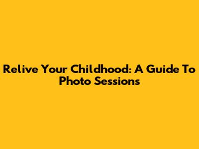 Relive Your Childhood: A Guide To Photo Sessions
