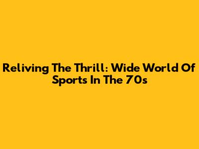 Reliving The Thrill: Wide World Of Sports In The 70s