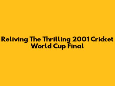 Reliving The Thrilling 2001 Cricket World Cup Final