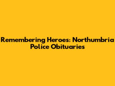 Remembering Heroes: Northumbria Police Obituaries