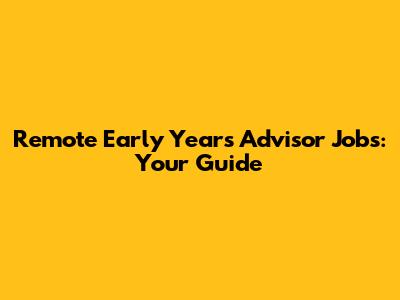 Remote Early Years Advisor Jobs: Your Guide