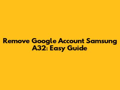 Remove Google Account Samsung A32: Easy Guide