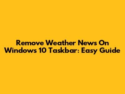 Remove Weather News On Windows 10 Taskbar: Easy Guide