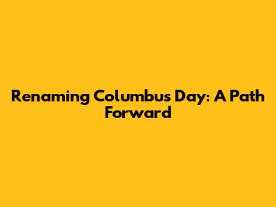 Renaming Columbus Day: A Path Forward