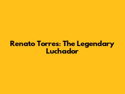 Renato Torres: The Legendary Luchador