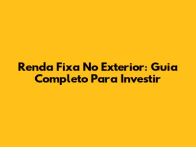 Renda Fixa No Exterior: Guia Completo Para Investir