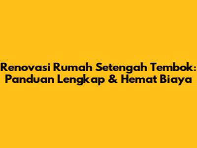 Renovasi Rumah Setengah Tembok: Panduan Lengkap & Hemat Biaya