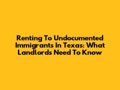 Renting To Undocumented Immigrants In Texas: What Landlords Need To Know