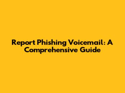 Report Phishing Voicemail: A Comprehensive Guide