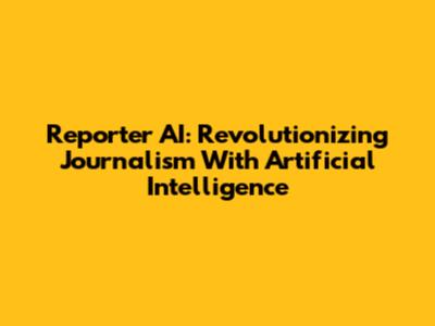 Reporter AI: Revolutionizing Journalism With Artificial Intelligence