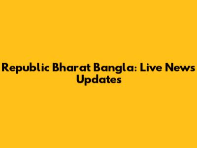 Republic Bharat Bangla: Live News Updates