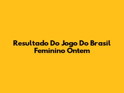 Resultado Do Jogo Do Brasil Feminino Ontem