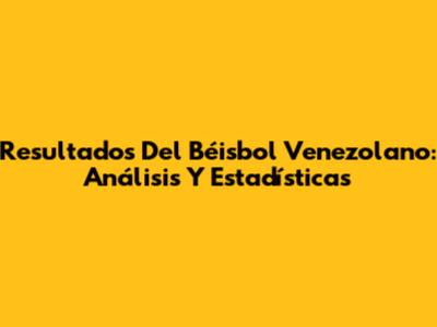 Resultados Del Béisbol Venezolano: Análisis Y Estadísticas